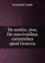 De scoliis; sive, De convivalibus carminibus apud Graecos - Armand Gasté