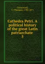 Cathedra Petri. A political history of the great Latin patriarchate . 5 - Thomas Greenwood