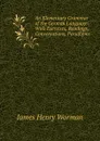 An Elementary Grammar of the German Language: With Exercises, Readings, Conversations, Paradigms . - James Henry Worman