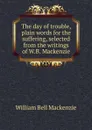 The day of trouble, plain words for the suffering, selected from the writings of W.B. Mackenzie - William Bell Mackenzie