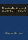 Il teatro Italiano nel secolo XVIII: lezioni - Giuseppe Guerzoni
