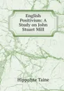 English Positivism: A Study on John Stuart Mill - Taine Hippolyte
