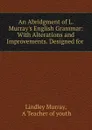 An Abridgment of L. Murray.s English Grammar: With Alterations and Improvements. Designed for . - Lindley Murray
