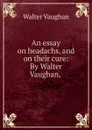 An essay on headachs, and on their cure: By Walter Vaughan, - Walter Vaughan