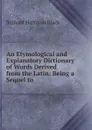 An Etymological and Explanatory Dictionary of Words Derived from the Latin: Being a Sequel to . - Richard Harrison Black