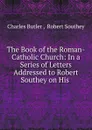 The Book of the Roman-Catholic Church: In a Series of Letters Addressed to Robert Southey on His . - Charles Butler