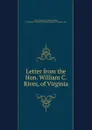 Letter from the Hon. William C. Rives, of Virginia - William Cabell Rives