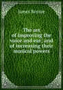 The art of improving the voice and ear; and of increasing their musical powers - James Rennie