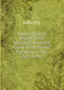 A Short History of the Church of Christ: From the Close of the Sacred Narrative to Our Own Times . - John Fry