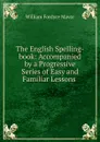 The English Spelling-book: Accompanied by a Progressive Series of Easy and Familiar Lessons . - William Fordyce Mavor