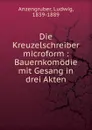 Die Kreuzelschreiber microform : Bauernkomodie mit Gesang in drei Akten - Ludwig Anzengruber