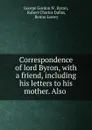 Correspondence of lord Byron, with a friend, including his letters to his mother. Also . - George Gordon N. Byron
