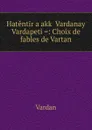 Hatentir arakk. Vardanay Vardapeti .: Choix de fables de Vartan - Vardan