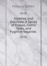 Gaieties and Gravities: A Series of Essays, Comic Tales, and Fugitive Vagaries . - Horace Smith