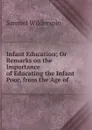 Infant Education; Or Remarks on the Importance of Educating the Infant Poor, from the Age of . - Samuel Wilderspin