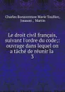 Le droit civil francais, suivant l.ordre du code;: ouvrage dans lequel on a tache de reunir la . 3 - Charles Bonaventure Marie Toullier