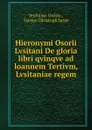 Hieronymi Osorii Lvsitani De gloria libri qvinqve ad loannem Tertivm, Lvsitaniae regem - Jerónimo Osório