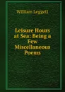 Leisure Hours at Sea: Being a Few Miscellaneous Poems - William Leggett