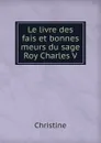 Le livre des fais et bonnes meurs du sage Roy Charles V. - Christine