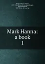 Mark Hanna: a book. 1 - Marcus Alonzo Hanna