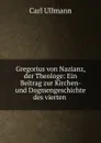 Gregorius von Nazianz, der Theologe: Ein Beitrag zur Kirchen- und Dogmengeschichte des vierten . - Carl Ullmann