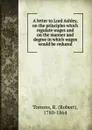 A letter to Lord Ashley, on the principles which regulate wages and on the manner and degree in which wages would be reduced - Robert Torrens