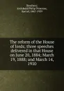 The reform of the House of lords; three speeches delivered in that House on June 20, 1884; March 19, 1888; and March 14, 1910 - Archibald Philip Primrose Rosebery