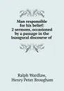 Man responsible for his belief: 2 sermons, occasioned by a passage in the Inaugural discourse of . - Ralph Wardlaw