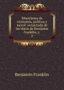 Miscelanea de economia, politica y moral: extractada de las obras de Benjamin Franklin, y . 2 - B. Franklin