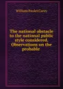 The national obstacle to the national public style considered. Observations on the probable . - William Paulet Carey