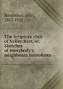 The scripture club of Valley Rest, or, Sketches of everybody.s neighbours microform - Habberton John