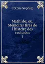 Mathilde; ou, Memoires tires de l.histoire des croisades. 1 - Cottin Sophie