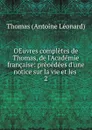 OEuvres completes de Thomas, de l.Academie francaise: preoedees d.une notice sur la vie et les . 2 - Thomas Antoine Léonard