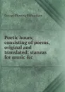 Poetic hours; consisting of poems, original and translated; stanzas for music .c - George Fleming Richardson