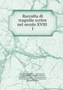 Raccolta di tragedie scritte nel secolo XVIII . 1 - Pier Jacopo Martello