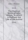 The Poetical Works of John Milton: To which is Prefixed the Life of the Author - Milton John