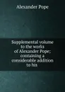 Supplemental volume to the works of Alexander Pope; containing a considerable addition to his . - Pope Alexander