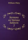 Sermons on Various Subjects. 2 - William Paley