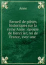 Recueil de pieces historiques sur la reine Anne . epouse de Henri ier, roi de France, avec une . - Anne