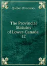 The Provincial Statutes of Lower-Canada . 12 - Québec Province