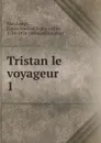 Tristan le voyageur. 1 - Louis Antoine François de Marchangy