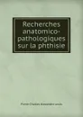 Recherches anatomico-pathologiques sur la phthisie - Pierre Charles Alexandre Louis