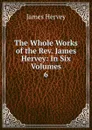 The Whole Works of the Rev. James Hervey: In Six Volumes. 6 - James Hervey