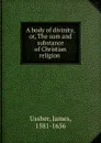 A body of divinity,or, The sum and substance of Christian religion - Ussher James