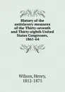 History of the antislavery measures of the Thirty-seventh and Thirty-eighth United States Congresses, 1861-64 - Henry Wilson