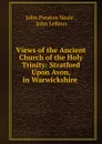 Views of the Ancient Church of the Holy Trinity: Stratford Upon Avon, in Warwickshire . - John Preston Neale