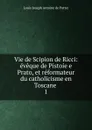 Vie de Scipion de Ricci: eveque de Pistoie e Prato, et reformateur du catholicisme en Toscane . 1 - Louis Joseph Antoine de Potter