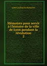 Memoires pour servir a l.histoire de la ville de Lyon pendant la revolution. 2 - Aimé Guillon de Montléon