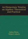 An Elementary Treatise on Algebra: Theoretical and Practical . - James Ryan