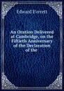 An Oration Delivered at Cambridge, on the Fiftieth Anniversary of the Declaration of the . - Edward Everett